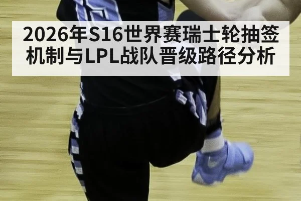 2026年S16世界赛瑞士轮抽签机制与LPL战队晋级路径分析