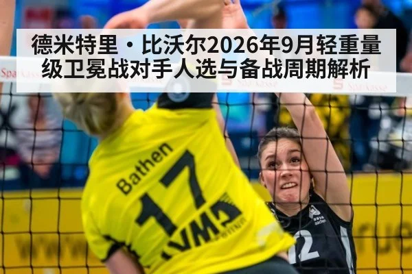 德米特里·比沃尔2026年9月轻重量级卫冕战对手人选与备战周期解析