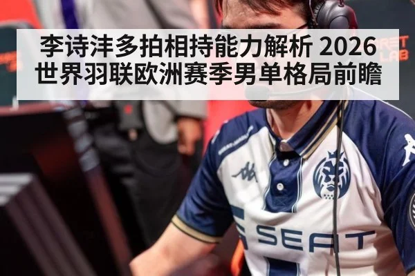 李诗沣多拍相持能力解析 2026世界羽联欧洲赛季男单格局前瞻