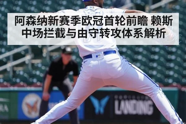 阿森纳新赛季欧冠首轮前瞻 赖斯中场拦截与由守转攻体系解析