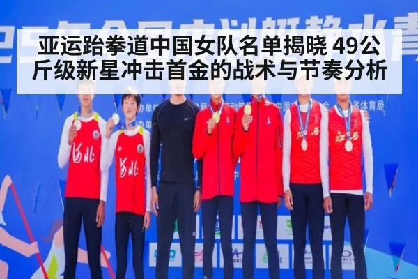 亚运跆拳道中国女队名单揭晓 49公斤级新星冲击首金的战术与节奏分析