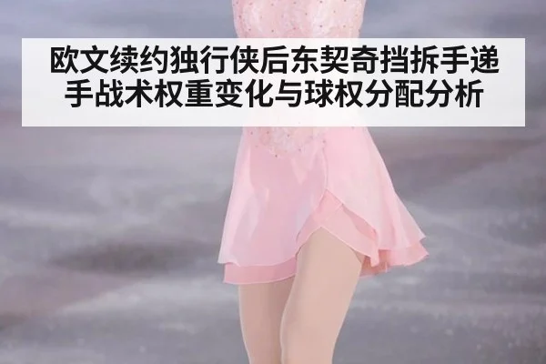 欧文续约独行侠后东契奇挡拆手递手战术权重变化与球权分配分析