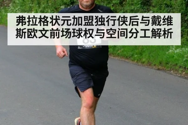 弗拉格状元加盟独行侠后与戴维斯欧文前场球权与空间分工解析