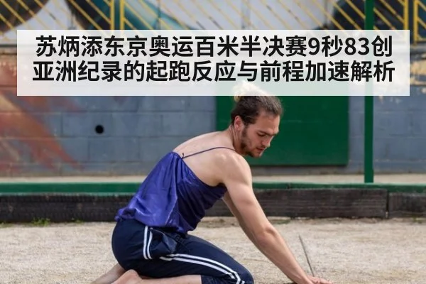 苏炳添东京奥运百米半决赛9秒83创亚洲纪录的起跑反应与前程加速解析